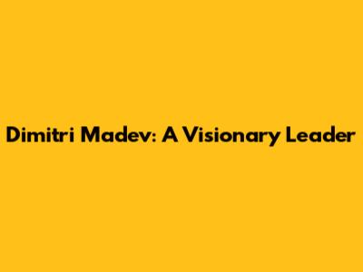 Dimitri Madev: A Visionary Leader