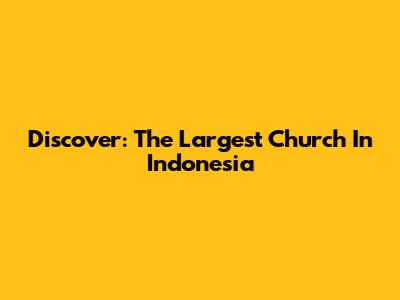 Discover: The Largest Church In Indonesia