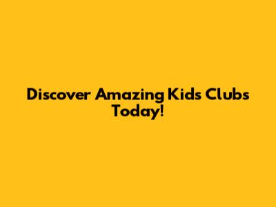 Discover Amazing Kids Clubs Today!