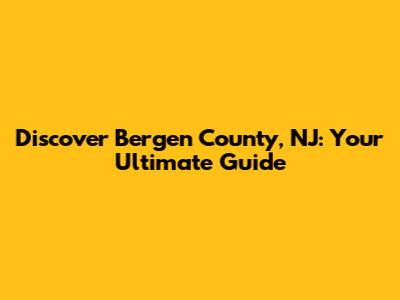 Discover Bergen County, NJ: Your Ultimate Guide