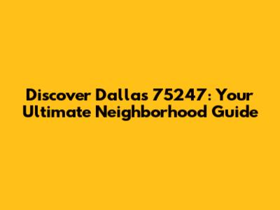 Discover Dallas 75247: Your Ultimate Neighborhood Guide