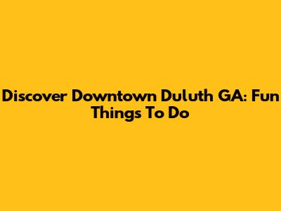 Discover Downtown Duluth GA: Fun Things To Do