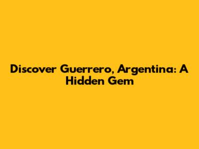 Discover Guerrero, Argentina: A Hidden Gem