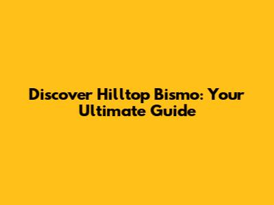 Discover Hilltop Bismo: Your Ultimate Guide
