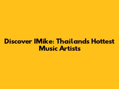 Discover IMike: Thailand's Hottest Music Artists