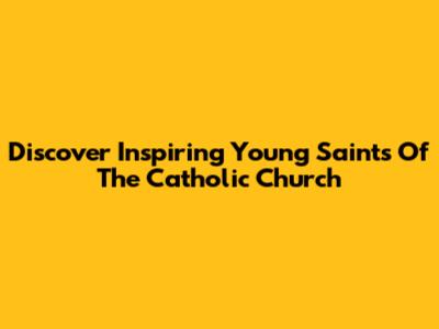 Discover Inspiring Young Saints Of The Catholic Church