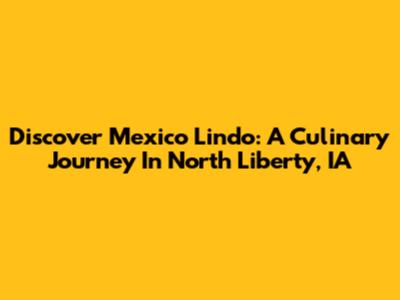 Discover Mexico Lindo: A Culinary Journey In North Liberty, IA