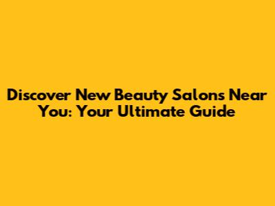 Discover New Beauty Salons Near You: Your Ultimate Guide