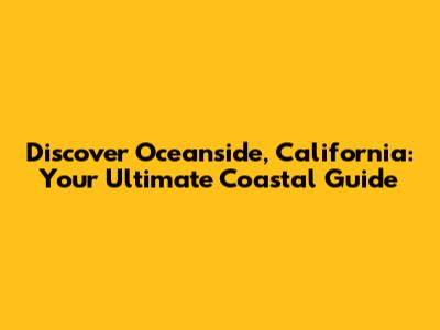 Discover Oceanside, California: Your Ultimate Coastal Guide