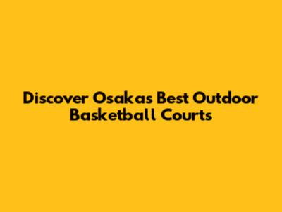 Discover Osaka's Best Outdoor Basketball Courts