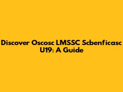Discover Oscosc LMSSC Scbenficasc U19: A Guide