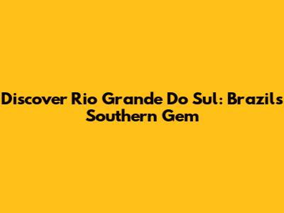 Discover Rio Grande Do Sul: Brazil's Southern Gem