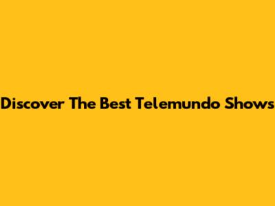 Discover The Best Telemundo Shows