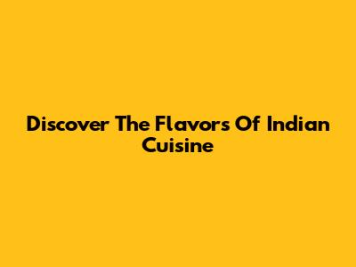 Discover The Flavors Of Indian Cuisine