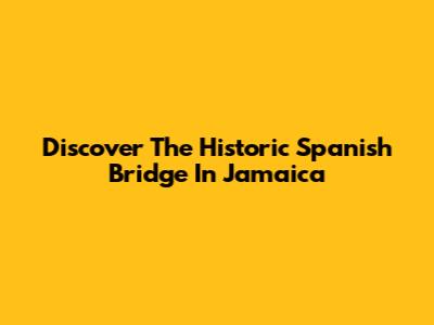 Discover The Historic Spanish Bridge In Jamaica