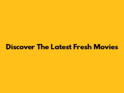 Discover The Latest Fresh Movies