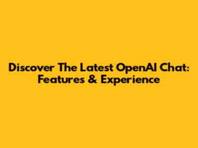 Discover The Latest OpenAI Chat: Features & Experience