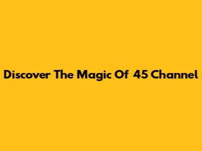 Discover The Magic Of 45 Channel
