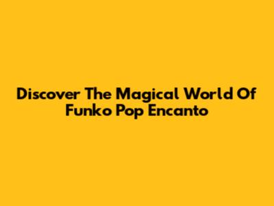 Discover The Magical World Of Funko Pop Encanto