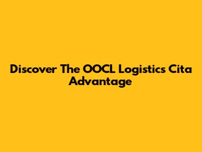 Discover The OOCL Logistics Cita Advantage