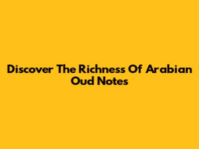 Discover The Richness Of Arabian Oud Notes