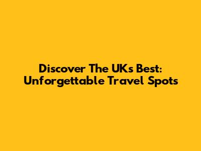 Discover The UK's Best: Unforgettable Travel Spots