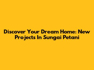 Discover Your Dream Home: New Projects In Sungai Petani