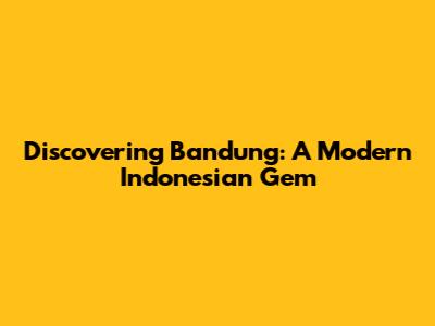 Discovering Bandung: A Modern Indonesian Gem