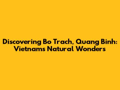 Discovering Bo Trach, Quang Binh: Vietnam's Natural Wonders