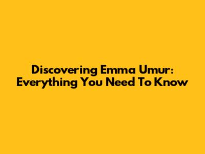 Discovering Emma Umur: Everything You Need To Know