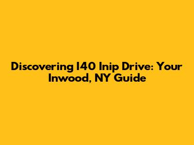 Discovering I40 Inip Drive: Your Inwood, NY Guide