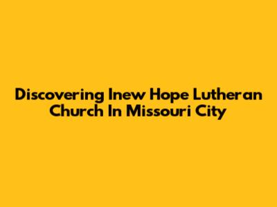 Discovering Inew Hope Lutheran Church In Missouri City