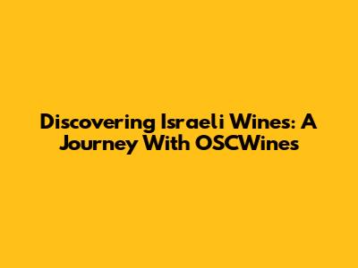 Discovering Israeli Wines: A Journey With OSCWines