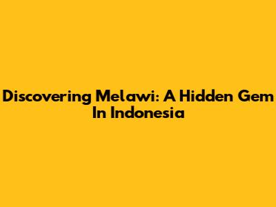 Discovering Melawi: A Hidden Gem In Indonesia