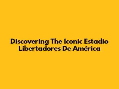 Discovering The Iconic Estadio Libertadores De América