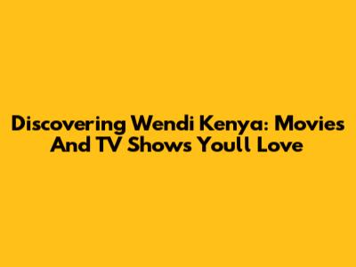 Discovering Wendi Kenya: Movies And TV Shows You'll Love