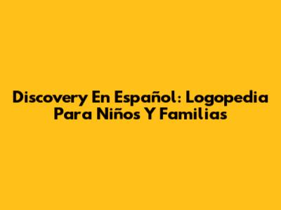 Discovery En Español: Logopedia Para Niños Y Familias