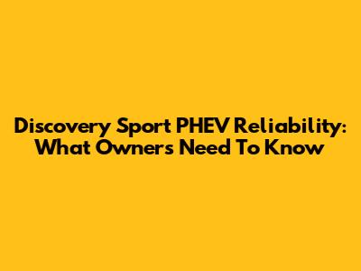 Discovery Sport PHEV Reliability: What Owners Need To Know