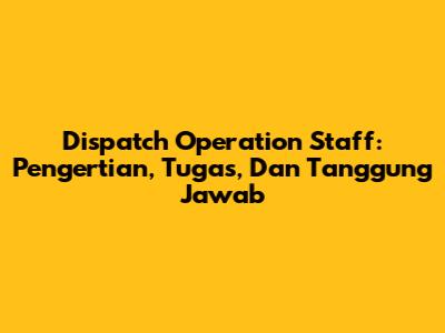 Dispatch Operation Staff: Pengertian, Tugas, Dan Tanggung Jawab