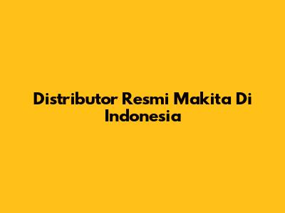 Distributor Resmi Makita Di Indonesia