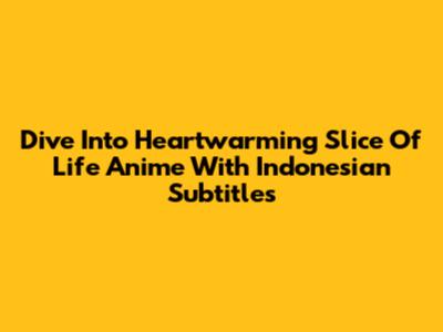 Dive Into Heartwarming Slice Of Life Anime With Indonesian Subtitles