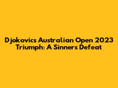 Djokovic's Australian Open 2023 Triumph: A Sinner's Defeat