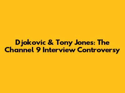 Djokovic & Tony Jones: The Channel 9 Interview Controversy
