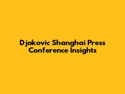 Djokovic Shanghai Press Conference Insights