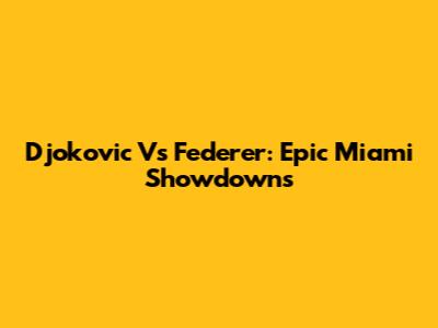 Djokovic Vs Federer: Epic Miami Showdowns