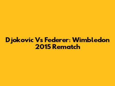 Djokovic Vs Federer: Wimbledon 2015 Rematch
