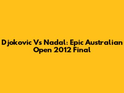 Djokovic Vs Nadal: Epic Australian Open 2012 Final