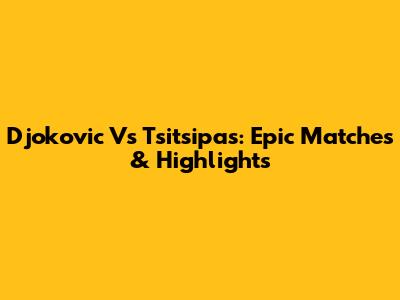 Djokovic Vs Tsitsipas: Epic Matches & Highlights