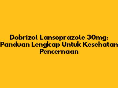 Dobrizol Lansoprazole 30mg: Panduan Lengkap Untuk Kesehatan Pencernaan