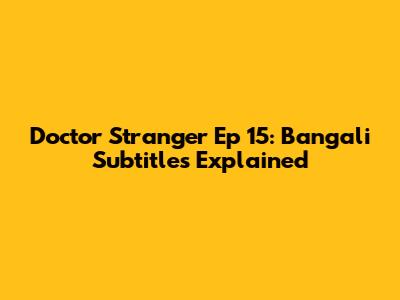 Doctor Stranger Ep 15: Bangali Subtitles Explained